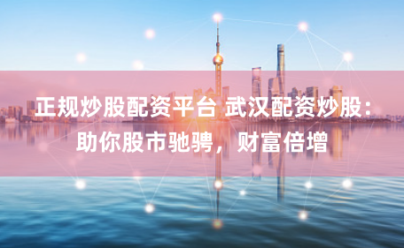 正规炒股配资平台 武汉配资炒股：助你股市驰骋，财富倍增