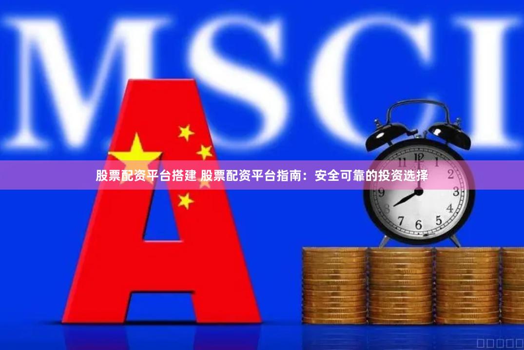 股票配资平台搭建 股票配资平台指南：安全可靠的投资选择