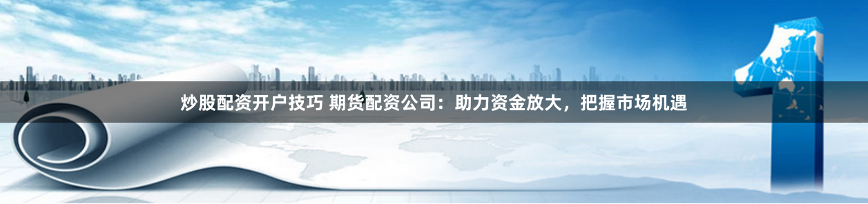 炒股配资开户技巧 期货配资公司：助力资金放大，把握市场机遇