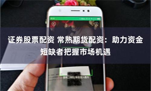 证券股票配资 常熟期货配资：助力资金短缺者把握市场机遇