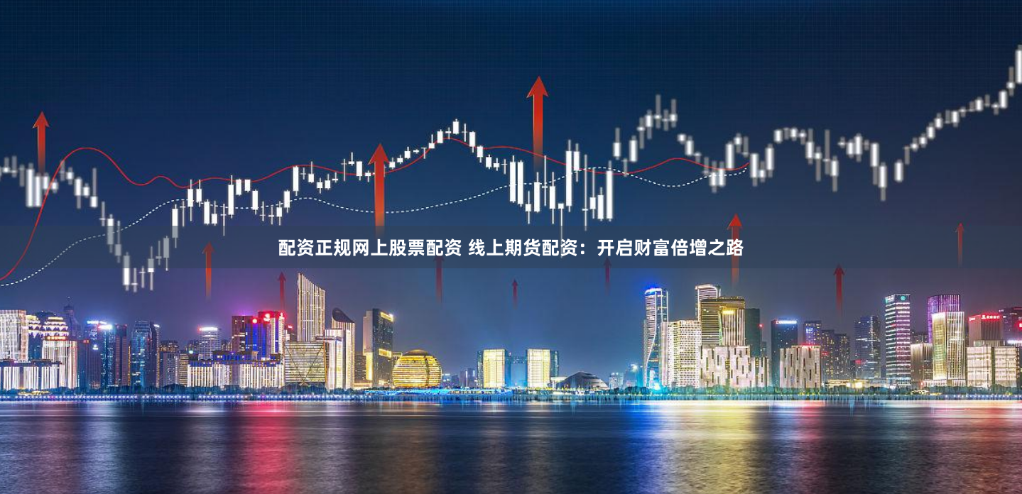 配资正规网上股票配资 线上期货配资：开启财富倍增之路
