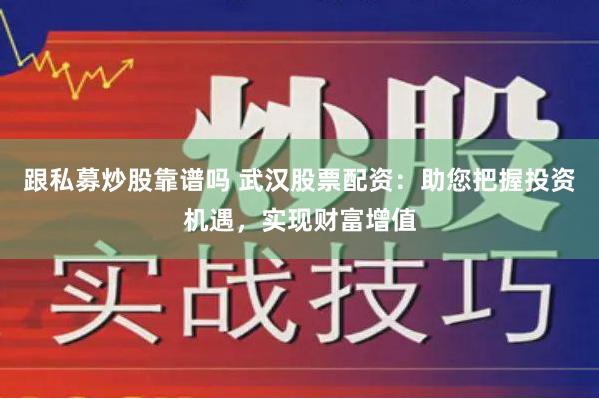 跟私募炒股靠谱吗 武汉股票配资：助您把握投资机遇，实现财富增值