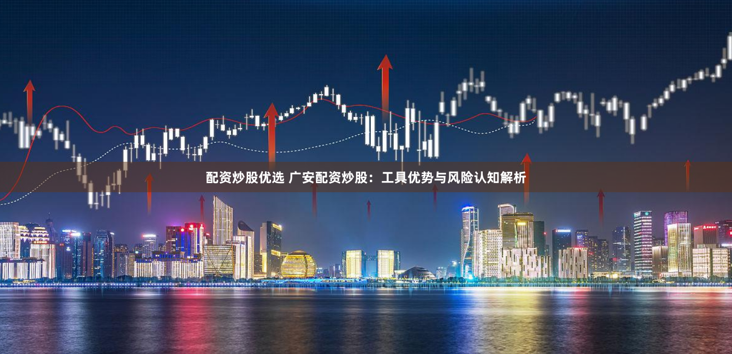 配资炒股优选 广安配资炒股：工具优势与风险认知解析