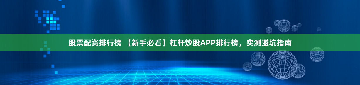 股票配资排行榜 【新手必看】杠杆炒股APP排行榜，实测避坑指南