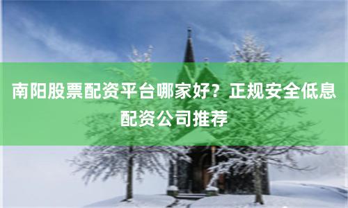 南阳股票配资平台哪家好？正规安全低息配资公司推荐