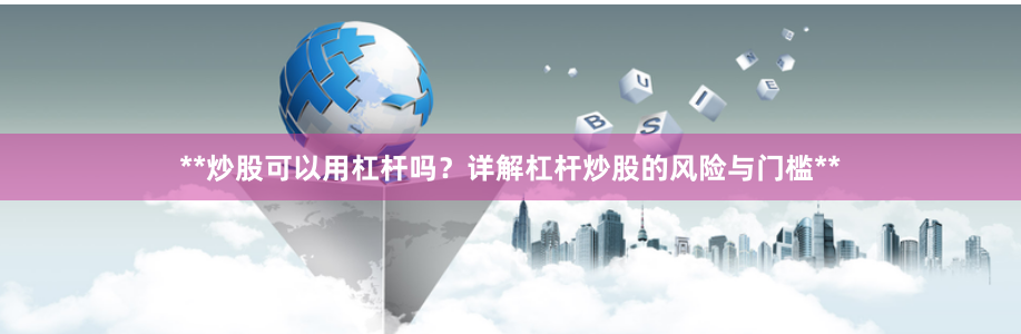 **炒股可以用杠杆吗？详解杠杆炒股的风险与门槛**