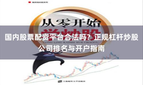 国内股票配资平台合法吗？正规杠杆炒股公司排名与开户指南
