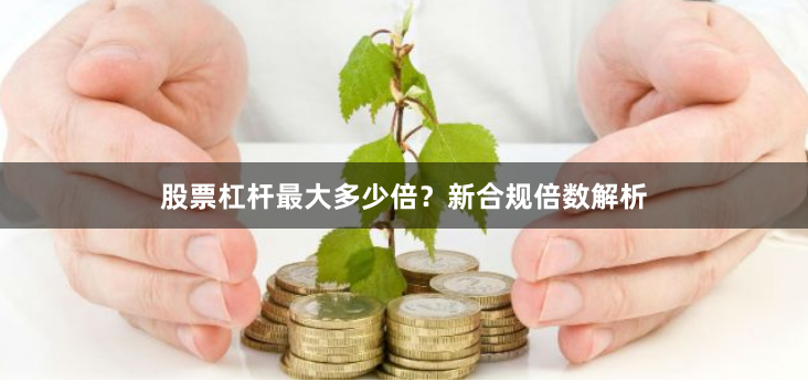 股票杠杆最大多少倍？新合规倍数解析